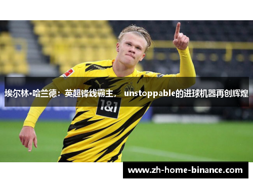 埃尔林·哈兰德：英超锋线霸主， unstoppable的进球机器再创辉煌