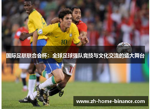 国际足联联合会杯：全球足球强队竞技与文化交流的盛大舞台