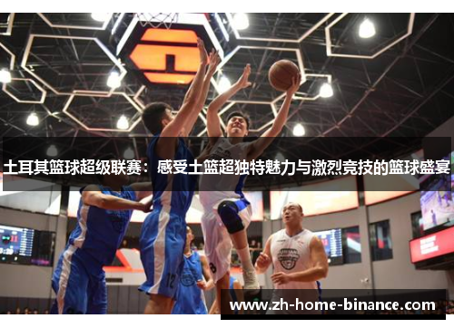 土耳其篮球超级联赛：感受土篮超独特魅力与激烈竞技的篮球盛宴