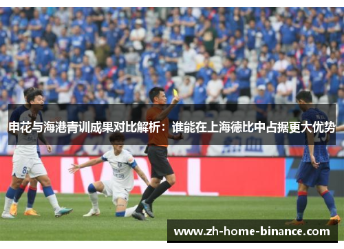 申花与海港青训成果对比解析：谁能在上海德比中占据更大优势