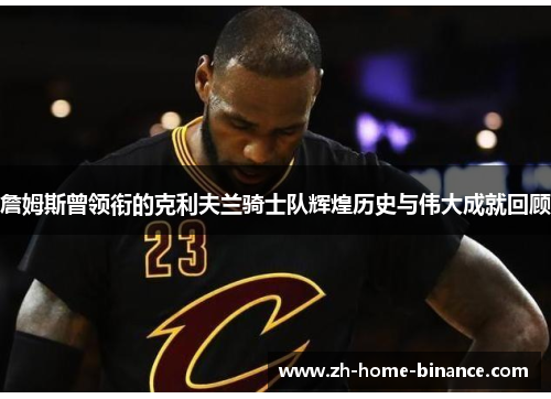 詹姆斯曾领衔的克利夫兰骑士队辉煌历史与伟大成就回顾