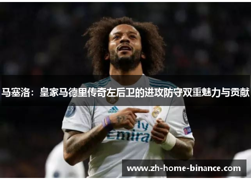 马塞洛：皇家马德里传奇左后卫的进攻防守双重魅力与贡献