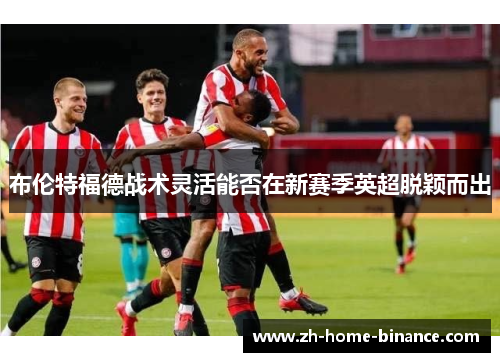 布伦特福德战术灵活能否在新赛季英超脱颖而出