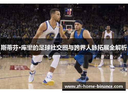 斯蒂芬·库里的足球社交圈与跨界人脉拓展全解析